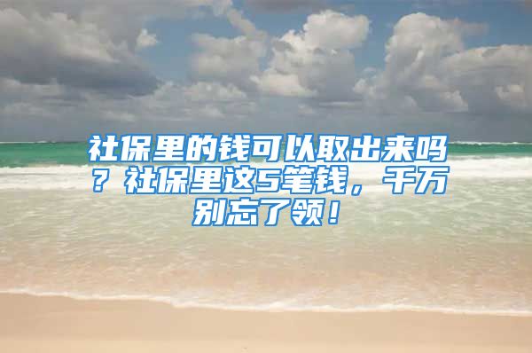 社保里的钱可以取出来吗？社保里这5笔钱，千万别忘了领！