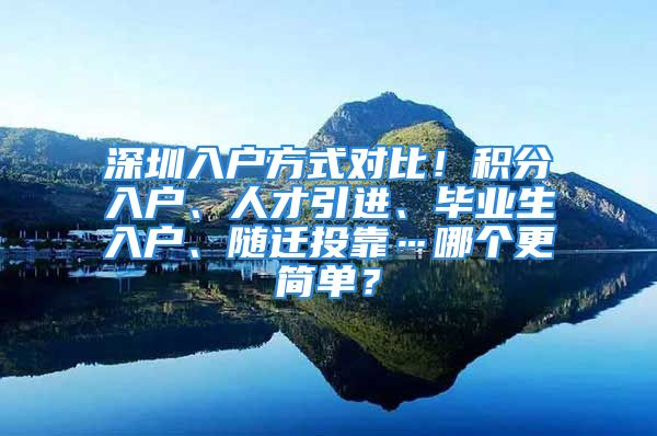 深圳入户方式对比！积分入户、人才引进、毕业生入户、随迁投靠…哪个更简单？