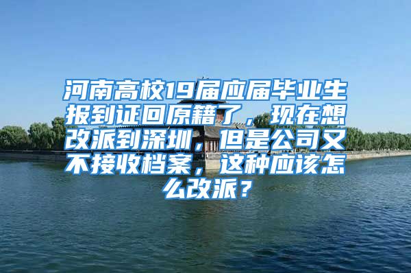 河南高校19届应届毕业生报到证回原籍了，现在想改派到深圳，但是公司又不接收档案，这种应该怎么改派？