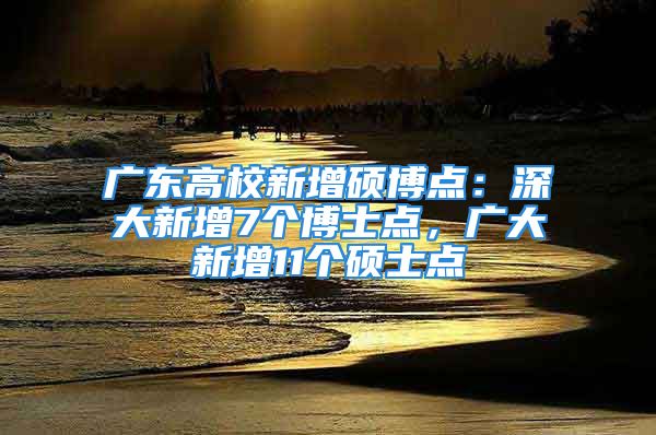 广东高校新增硕博点：深大新增7个博士点，广大新增11个硕士点