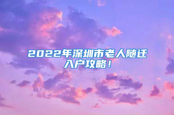 2022年深圳市老人随迁入户攻略！