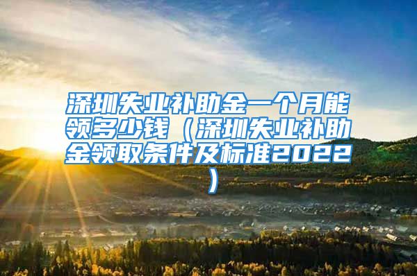 深圳失业补助金一个月能领多少钱（深圳失业补助金领取条件及标准2022）