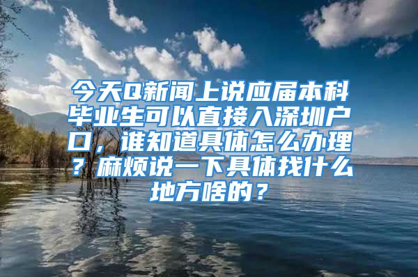 今天Q新闻上说应届本科毕业生可以直接入深圳户口，谁知道具体怎么办理？麻烦说一下具体找什么地方啥的？