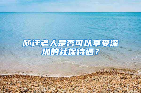 随迁老人是否可以享受深圳的社保待遇？