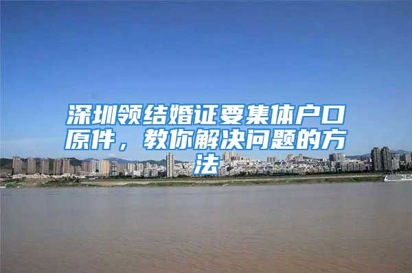 深圳领结婚证要集体户口原件，教你解决问题的方法