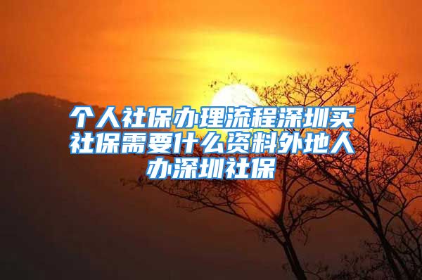 个人社保办理流程深圳买社保需要什么资料外地人办深圳社保