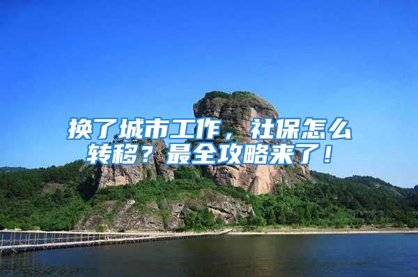 换了城市工作，社保怎么转移？最全攻略来了！