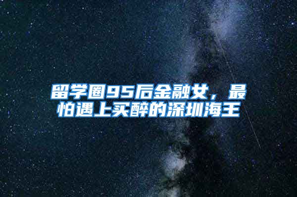 留学圈95后金融女，最怕遇上买醉的深圳海王