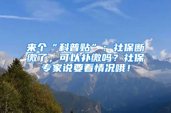 来个“科普贴”：社保断缴了，可以补缴吗？社保专家说要看情况哦！