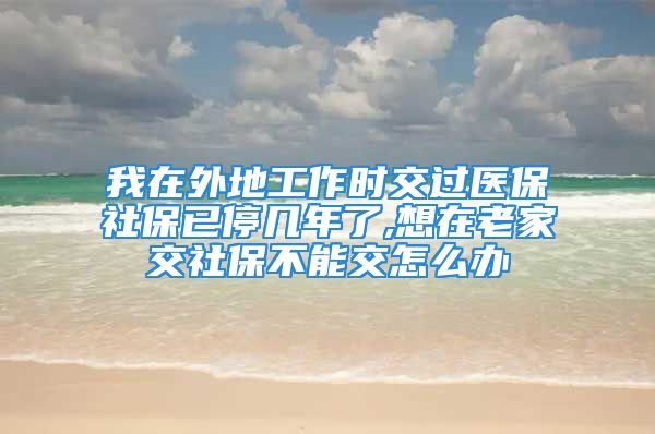 我在外地工作时交过医保社保已停几年了,想在老家交社保不能交怎么办