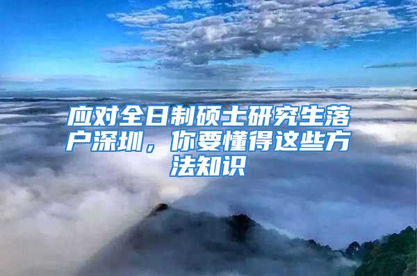 应对全日制硕士研究生落户深圳，你要懂得这些方法知识