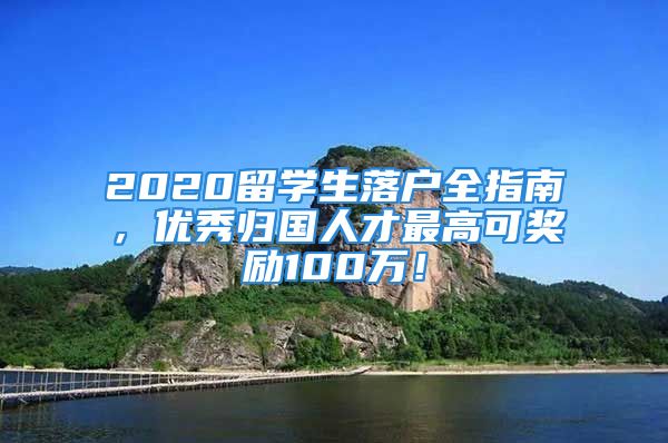 2020留学生落户全指南，优秀归国人才最高可奖励100万！