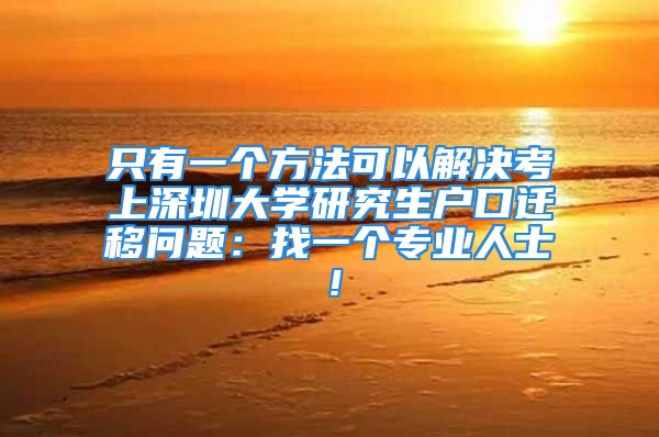 只有一个方法可以解决考上深圳大学研究生户口迁移问题：找一个专业人士！