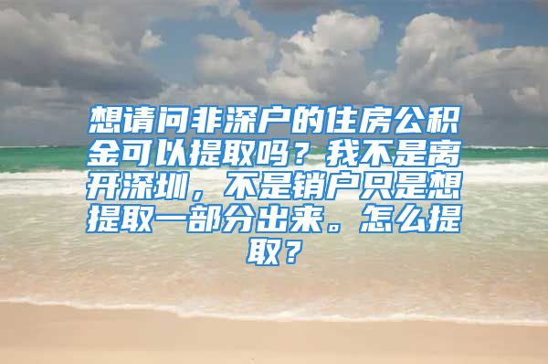 想请问非深户的住房公积金可以提取吗？我不是离开深圳，不是销户只是想提取一部分出来。怎么提取？