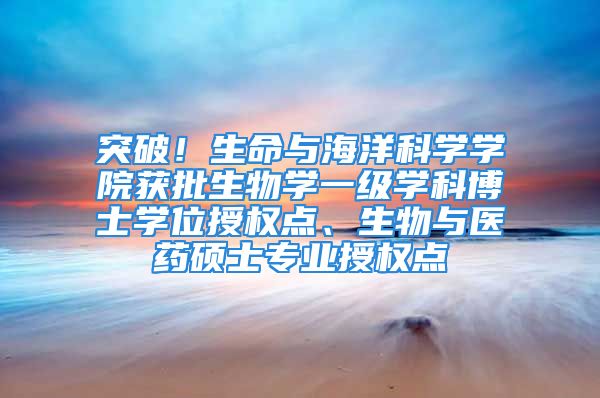 突破！生命与海洋科学学院获批生物学一级学科博士学位授权点、生物与医药硕士专业授权点