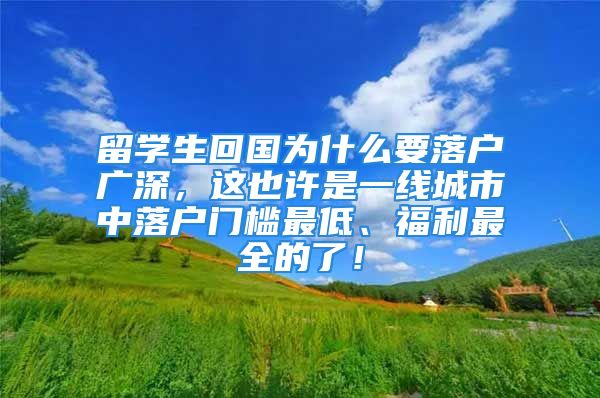 留学生回国为什么要落户广深，这也许是一线城市中落户门槛最低、福利最全的了！