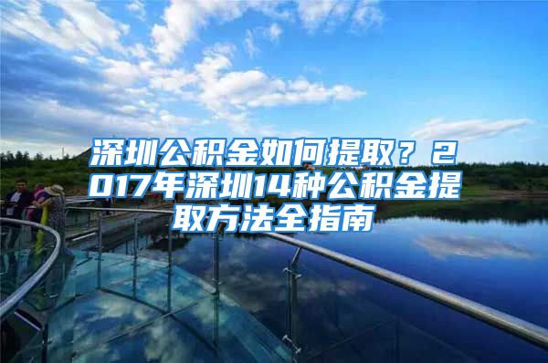 深圳公积金如何提取？2017年深圳14种公积金提取方法全指南