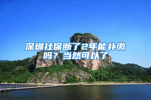 深圳社保断了2年能补缴吗？当然可以了