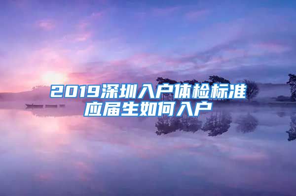 2019深圳入户体检标准应届生如何入户