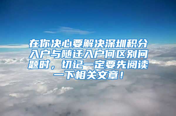 在你决心要解决深圳积分入户与随迁入户何区别问题时，切记一定要先阅读一下相关文章！