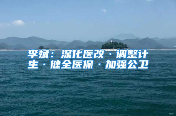 李斌：深化医改·调整计生·健全医保·加强公卫