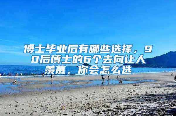 博士毕业后有哪些选择，90后博士的6个去向让人羡慕，你会怎么选