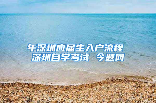 年深圳应届生入户流程 深圳自学考试 今题网