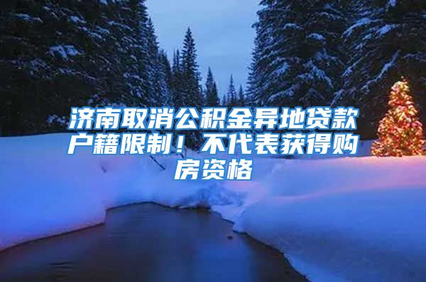 济南取消公积金异地贷款户籍限制！不代表获得购房资格