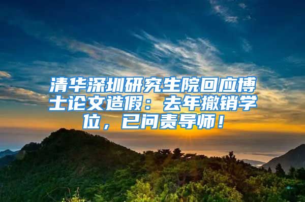 清华深圳研究生院回应博士论文造假：去年撤销学位，已问责导师！