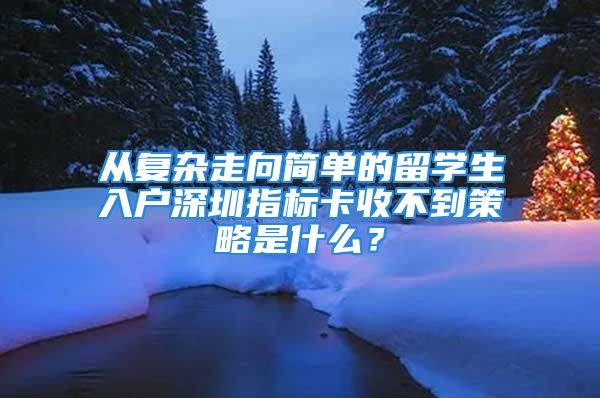 从复杂走向简单的留学生入户深圳指标卡收不到策略是什么？