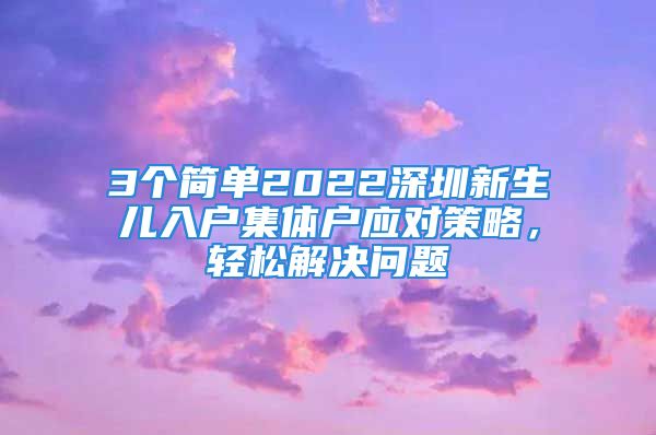 3个简单2022深圳新生儿入户集体户应对策略，轻松解决问题