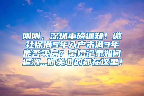 刚刚，深圳重磅通知！缴社保满5年入户未满3年能否买房？离婚记录如何追溯...你关心的都在这里！