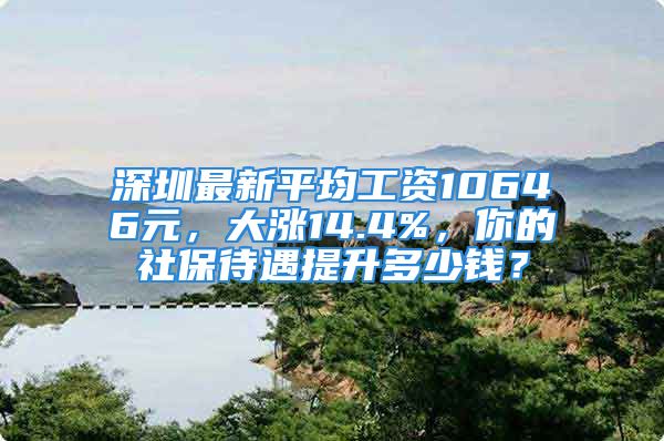 深圳最新平均工资10646元，大涨14.4%，你的社保待遇提升多少钱？