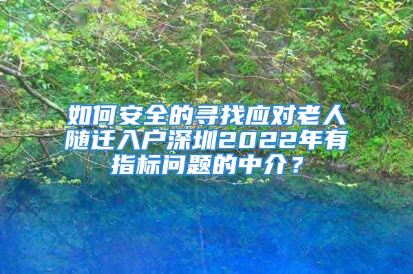 如何安全的寻找应对老人随迁入户深圳2022年有指标问题的中介？