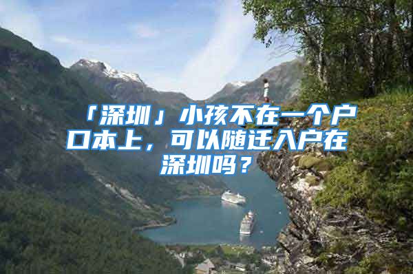 「深圳」小孩不在一个户口本上，可以随迁入户在深圳吗？