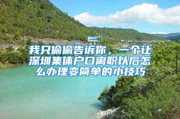 我只偷偷告诉你，一个让深圳集体户口离职以后怎么办理变简单的小技巧