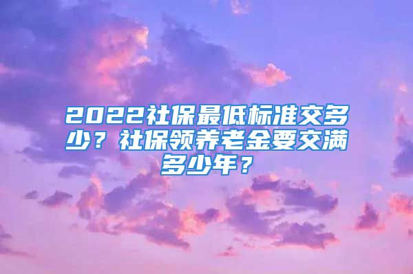 2022社保最低标准交多少？社保领养老金要交满多少年？