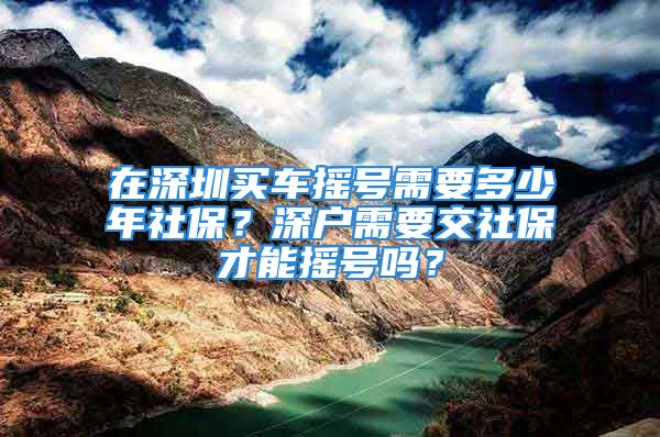 在深圳买车摇号需要多少年社保？深户需要交社保才能摇号吗？