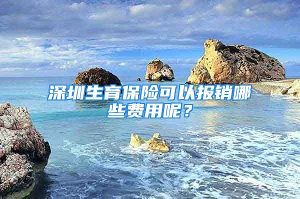 深圳生育保险可以报销哪些费用呢？