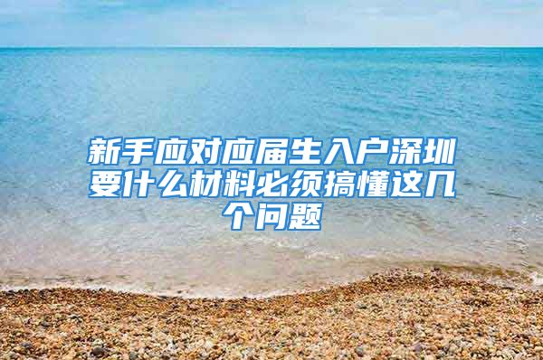 新手应对应届生入户深圳要什么材料必须搞懂这几个问题