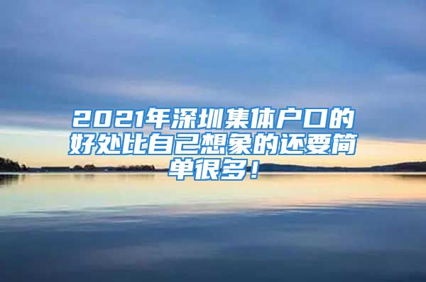 2021年深圳集体户口的好处比自己想象的还要简单很多！