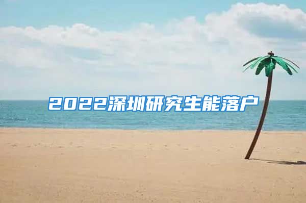 2022深圳研究生能落户