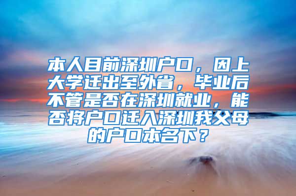 本人目前深圳户口，因上大学迁出至外省，毕业后不管是否在深圳就业，能否将户口迁入深圳我父母的户口本名下？