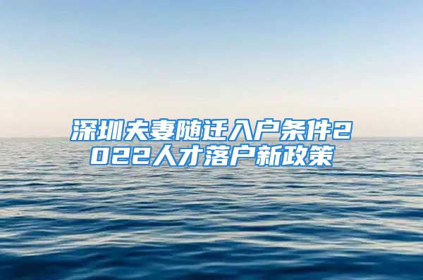 深圳夫妻随迁入户条件2022人才落户新政策