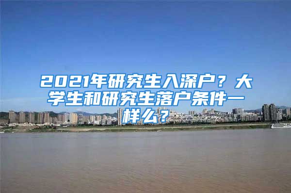 2021年研究生入深户？大学生和研究生落户条件一样么？