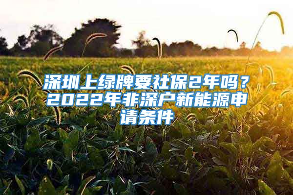 深圳上绿牌要社保2年吗？2022年非深户新能源申请条件