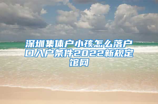 深圳集体户小孩怎么落户口入户条件2022新规定馆网