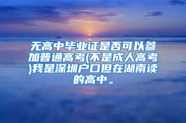 无高中毕业证是否可以参加普通高考(不是成人高考)我是深圳户口但在湖南读的高中。