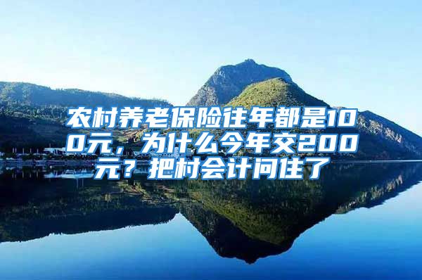 农村养老保险往年都是100元，为什么今年交200元？把村会计问住了