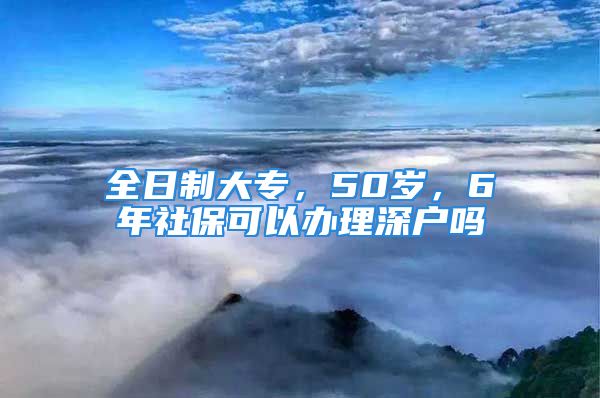 全日制大专，50岁，6年社保可以办理深户吗